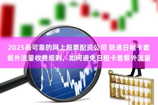 2025最可靠的网上股票配资公司 联通日租卡套餐外流量收费规则，如何避免日租卡套餐外流量