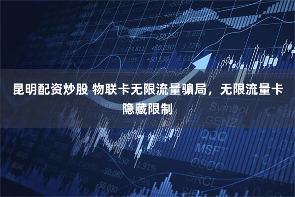 昆明配资炒股 物联卡无限流量骗局，无限流量卡隐藏限制
