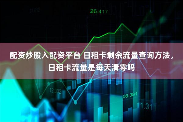配资炒股入配资平台 日租卡剩余流量查询方法，日租卡流量是每天清零吗