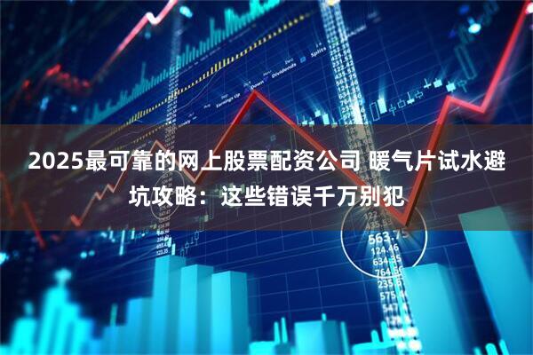 2025最可靠的网上股票配资公司 暖气片试水避坑攻略：这些错误千万别犯
