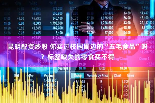 昆明配资炒股 你买过校园周边的“五毛食品”吗？标签缺失的零食买不得