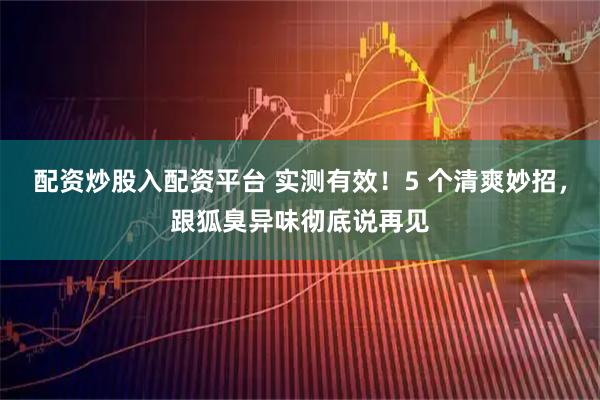 配资炒股入配资平台 实测有效！5 个清爽妙招，跟狐臭异味彻底说再见