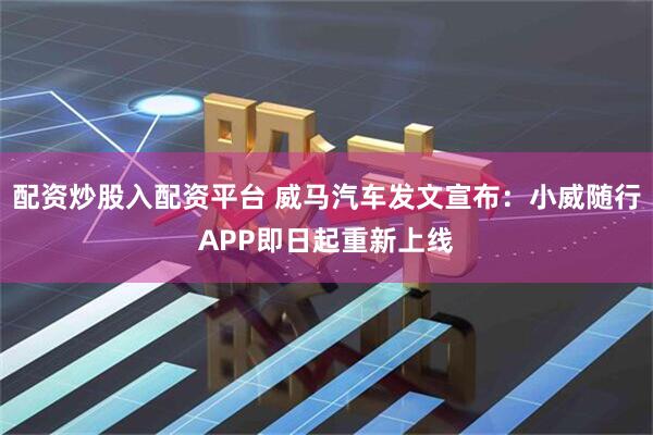 配资炒股入配资平台 威马汽车发文宣布：小威随行APP即日起重新上线