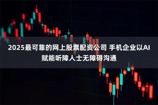 2025最可靠的网上股票配资公司 手机企业以AI赋能听障人士无障碍沟通
