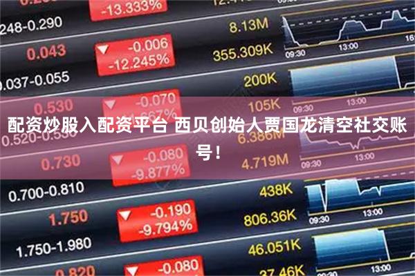 配资炒股入配资平台 西贝创始人贾国龙清空社交账号！