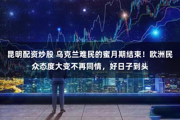昆明配资炒股 乌克兰难民的蜜月期结束！欧洲民众态度大变不再同情，好日子到头