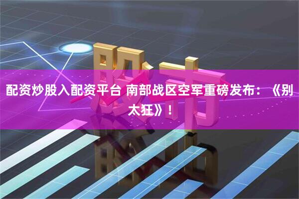 配资炒股入配资平台 南部战区空军重磅发布：《别太狂》！
