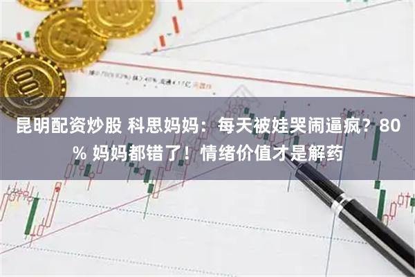 昆明配资炒股 科思妈妈：每天被娃哭闹逼疯？80% 妈妈都错了！情绪价值才是解药