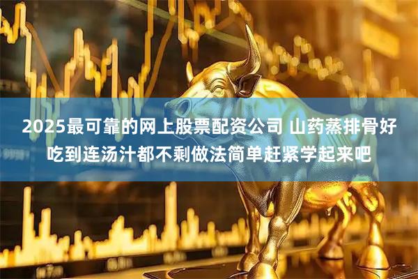 2025最可靠的网上股票配资公司 山药蒸排骨好吃到连汤汁都不剩做法简单赶紧学起来吧