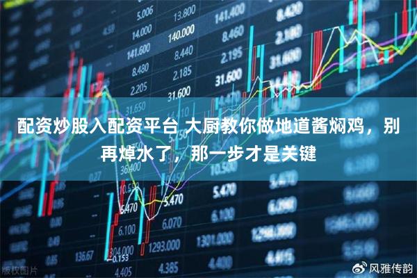配资炒股入配资平台 大厨教你做地道酱焖鸡，别再焯水了，那一步才是关键