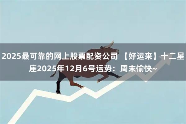 2025最可靠的网上股票配资公司 【好运来】十二星座2025年12月6号运势：周末愉快~