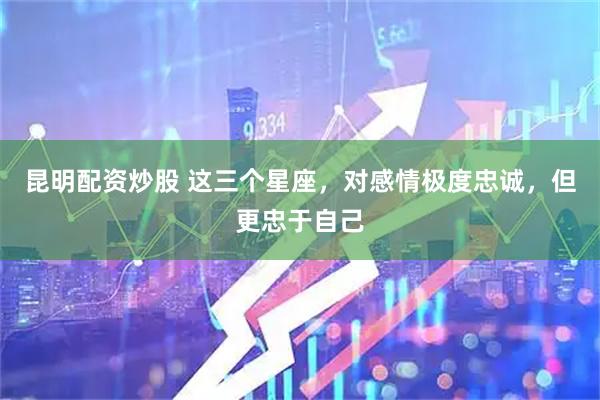 昆明配资炒股 这三个星座，对感情极度忠诚，但更忠于自己