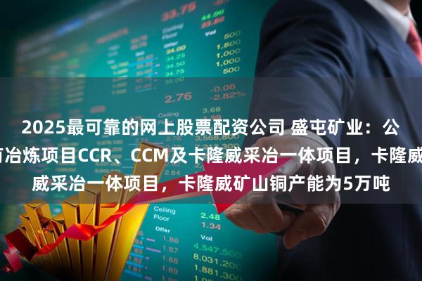 2025最可靠的网上股票配资公司 盛屯矿业：公司在刚果（金）拥有冶炼项目CCR、CCM及卡隆威采冶一体项目，卡隆威矿山铜产能为5万吨