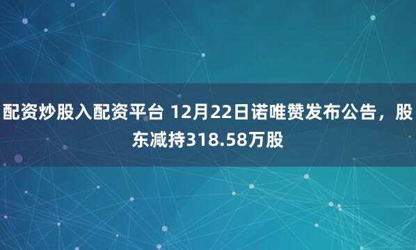 配资炒股入配资平台 12月22日诺唯赞发布公告，股东减持318.58万股