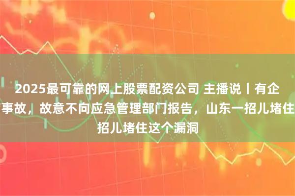 2025最可靠的网上股票配资公司 主播说丨有企业为隐瞒事故，故意不向应急管理部门报告，山东一招儿堵住这个漏洞
