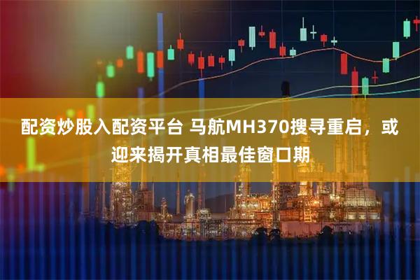 配资炒股入配资平台 马航MH370搜寻重启，或迎来揭开真相最佳窗口期