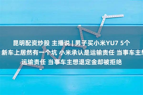 昆明配资炒股 主播说 | 男子买小米YU7 5个月等来“运损车” 新车上居然有一个坑 小米承认是运输责任 当事车主想退定金却被拒绝