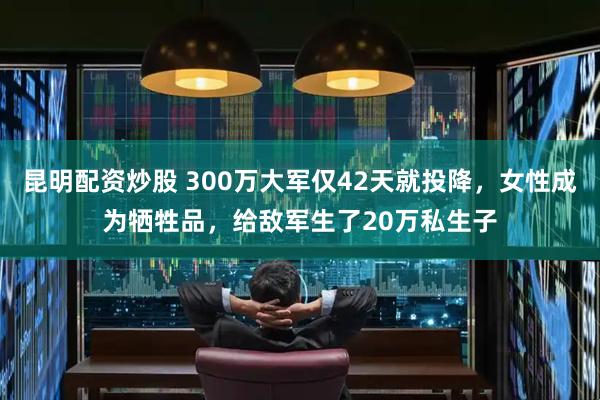 昆明配资炒股 300万大军仅42天就投降，女性成为牺牲品，给敌军生了20万私生子