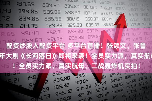 配资炒股入配资平台 多平台首播！张颂文、张鲁一、张钧甯主演，开年大剧《长河落日》即将来袭！全员实力派，真实航母、二战轰炸机实拍！
