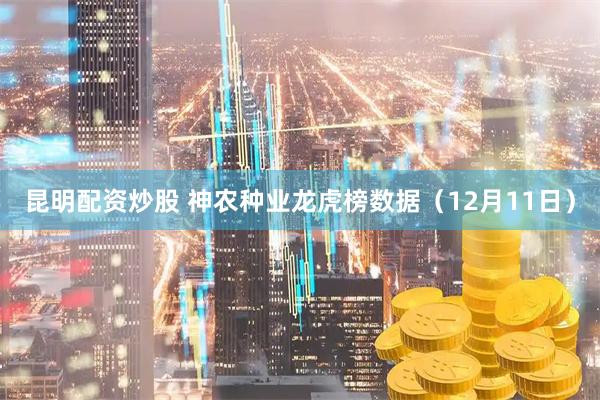 昆明配资炒股 神农种业龙虎榜数据（12月11日）