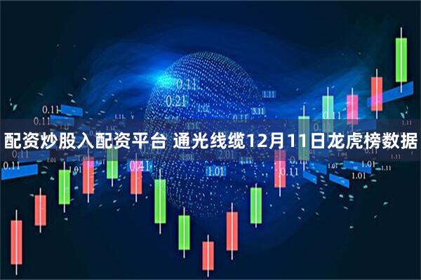 配资炒股入配资平台 通光线缆12月11日龙虎榜数据