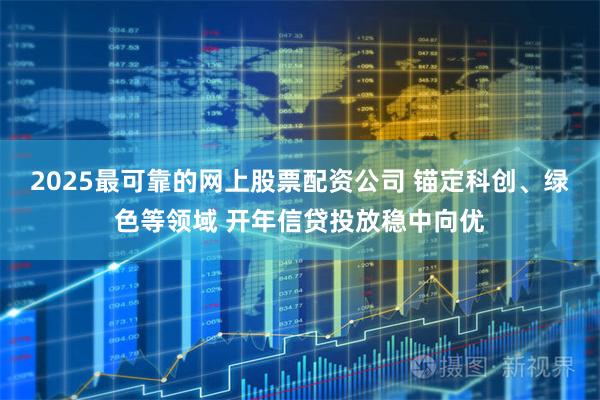 2025最可靠的网上股票配资公司 锚定科创、绿色等领域 开年信贷投放稳中向优