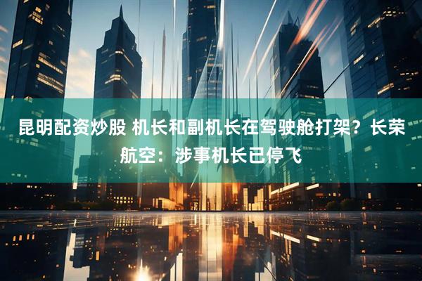 昆明配资炒股 机长和副机长在驾驶舱打架？长荣航空：涉事机长已停飞