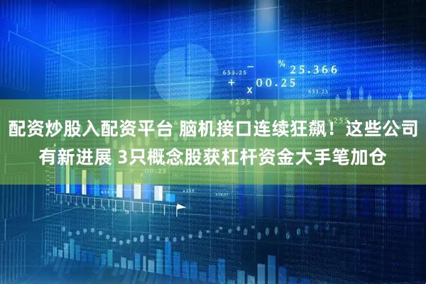 配资炒股入配资平台 脑机接口连续狂飙！这些公司有新进展 3只概念股获杠杆资金大手笔加仓