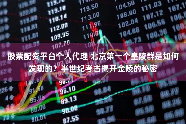 股票配资平台个人代理 北京第一个皇陵群是如何发现的？半世纪考古揭开金陵的秘密