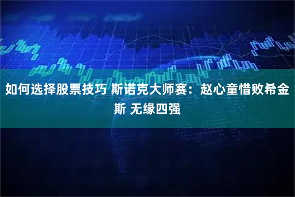 如何选择股票技巧 斯诺克大师赛：赵心童惜败希金斯 无缘四强