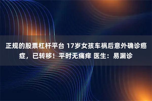 正规的股票杠杆平台 17岁女孩车祸后意外确诊癌症，已转移！平时无痛痒 医生：易漏诊
