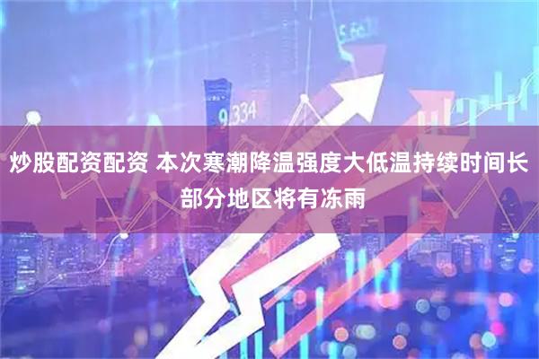 炒股配资配资 本次寒潮降温强度大低温持续时间长 部分地区将有冻雨
