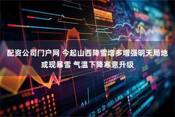 配资公司门户网 今起山西降雪增多增强明天局地或现暴雪 气温下降寒意升级