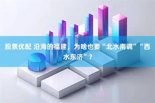 股票优配 沿海的福建，为啥也要“北水南调”“西水东济”？
