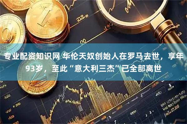 专业配资知识网 华伦天奴创始人在罗马去世，享年93岁，至此“意大利三杰”已全部离世