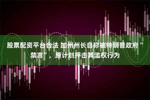 股票配资平台合法 加州州长自称被特朗普政府“禁言”，原计划抨击其滥权行为
