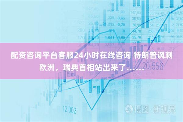 配资咨询平台客服24小时在线咨询 特朗普讽刺欧洲，瑞典首相站出来了……