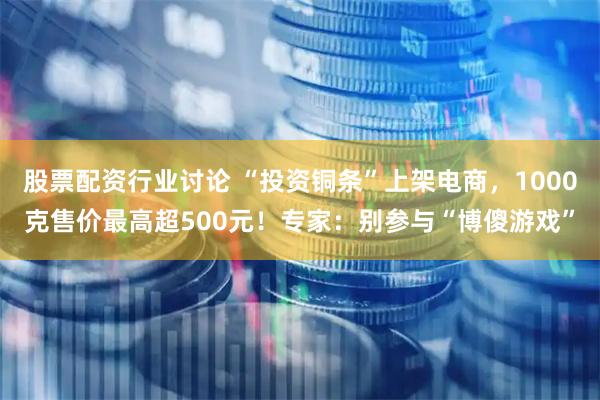 股票配资行业讨论 “投资铜条”上架电商，1000克售价最高超500元！专家：别参与“博傻游戏”