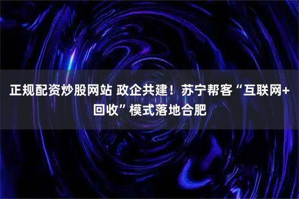 正规配资炒股网站 政企共建！苏宁帮客“互联网+回收”模式落地合肥