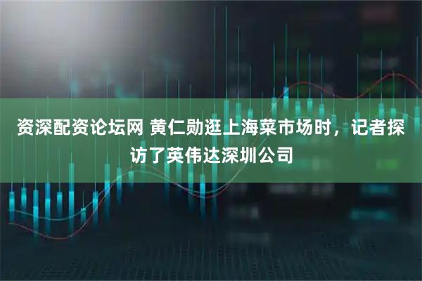 资深配资论坛网 黄仁勋逛上海菜市场时，记者探访了英伟达深圳公司