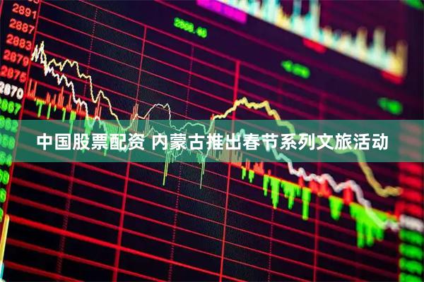 中国股票配资 内蒙古推出春节系列文旅活动