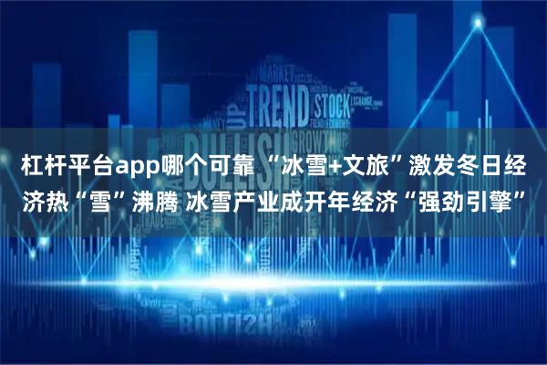 杠杆平台app哪个可靠 “冰雪+文旅”激发冬日经济热“雪”沸腾 冰雪产业成开年经济“强劲引擎”