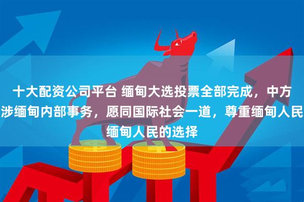 十大配资公司平台 缅甸大选投票全部完成，中方：不干涉缅甸内部事务，愿同国际社会一道，尊重缅甸人民的选择