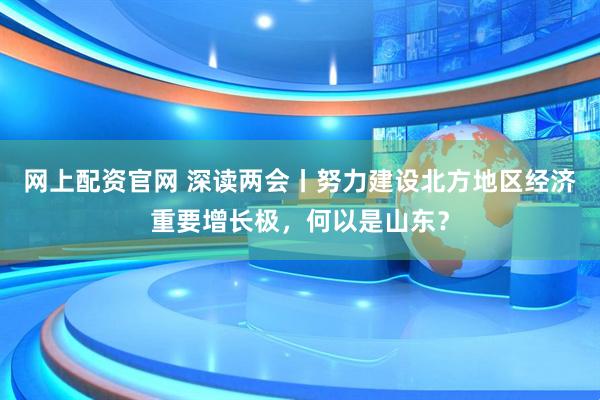 网上配资官网 深读两会丨努力建设北方地区经济重要增长极，何以是山东？