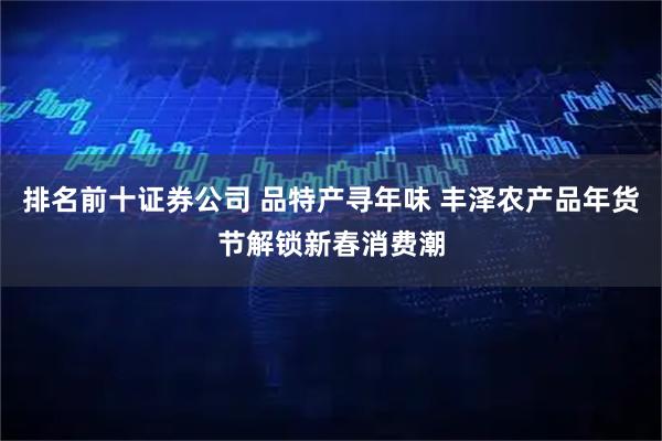 排名前十证券公司 品特产寻年味 丰泽农产品年货节解锁新春消费潮