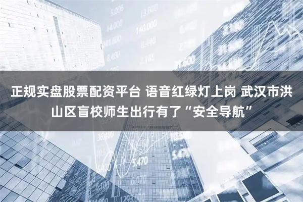 正规实盘股票配资平台 语音红绿灯上岗 武汉市洪山区盲校师生出行有了“安全导航”