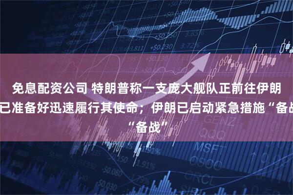 免息配资公司 特朗普称一支庞大舰队正前往伊朗，已准备好迅速履行其使命；伊朗已启动紧急措施“备战”