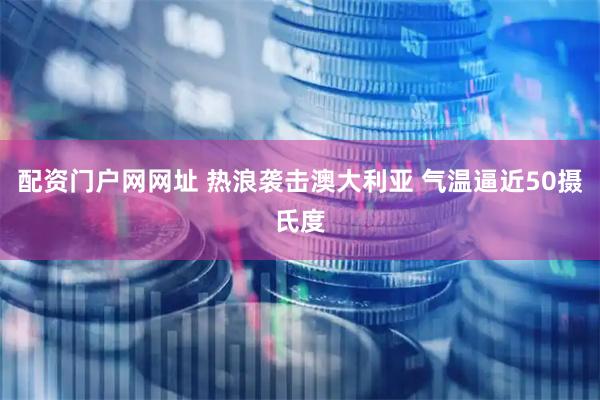 配资门户网网址 热浪袭击澳大利亚 气温逼近50摄氏度