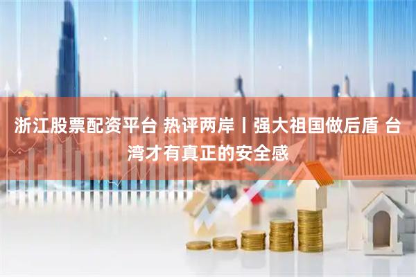 浙江股票配资平台 热评两岸丨强大祖国做后盾 台湾才有真正的安全感