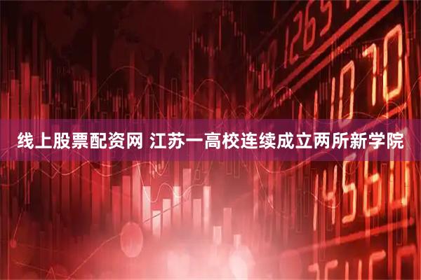 线上股票配资网 江苏一高校连续成立两所新学院